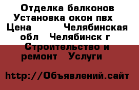 Отделка балконов.Установка окон пвх › Цена ­ 200 - Челябинская обл., Челябинск г. Строительство и ремонт » Услуги   